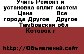  Учить Ремонт и установка сплит систем › Цена ­ 1 000 - Все города Другое » Другое   . Тамбовская обл.,Котовск г.